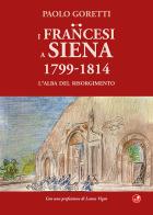 I francesi a Siena. 1799-1814. L'alba del Risorgimento di Paolo Goretti edito da Betti Editrice