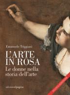 L' arte in rosa. Le donne nella storia dell'arte. Nuova ediz. di Emanuele Triggiani edito da Edizioni di Pagina