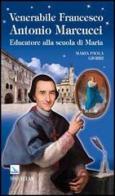Venerabile Francesco Antonio Marcucci. Educatore alla scuola di Maria di M. Paola Giobbi edito da Editrice Elledici