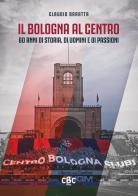 Il Bologna al Centro. 60 anni di storia, di uomini e di passioni di Claudio Baratta edito da Centro Bologna Clubs
