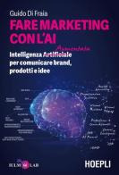 Fare marketing con l'AI. Intelligenza (Artificiale) Aumentata per comunicare brand, prodotti e idee di Guido Di Fraia edito da Hoepli