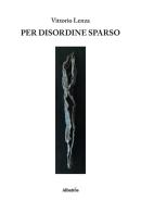 Per disordine sparso di Vittorio Lenza edito da Gruppo Albatros Il Filo