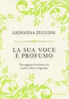 La sua voce è profumo. Passeggiata letteraria tra aromi, odori, fragranze di Giovanna Zucconi edito da Mondadori