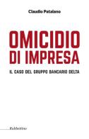 Omicidio d'impresa. Il caso del Gruppo Bancario Delta di Claudio Patalano edito da Rubbettino