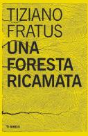 Una foresta ricamata. Parole scucite tra selve e silenzi di Tiziano Fratus edito da Mimesis
