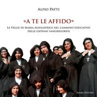 A te le affido. Le figlie di Maria Ausiliatrice nel cammino educativo delle giovani sangregoresi di Alfio Patti edito da Algra