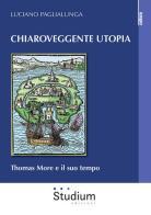 Chiaroveggente utopia. Thomas More e il suo tempo di Luciano Paglialunga edito da Studium