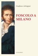 Foscolo a Milano di Gianfranco Acchiappati edito da Luni Editrice