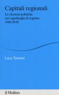Capitali regionali. Le elezioni politiche nei capoluoghi di regione 1946-2018 di Luca Tentoni edito da Il Mulino