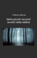 Sette piccoli racconti avvolti nella nebbia di Federico Fred Moccia edito da ilmiolibro self publishing