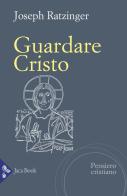 Guardare Cristo di Benedetto XVI (Joseph Ratzinger) edito da Jaca Book