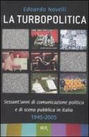 La turbopolitica. Sessant'anni di comunicazione politica e di scena pubblica in Italia: 1945-2005 di Edoardo Novelli edito da Rizzoli
