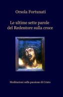 Le ultime sette parole del redentore sulla croce di Orsola Fortunati edito da ilmiolibro self publishing