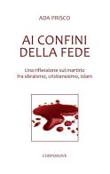 Ai confini della fede. Una riflessione sul martirio fra ebraismo, cristianesimo, islam di Ada Prisco edito da Corponove