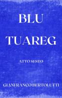 Blu Tuareg. Atto sesto di Gianfranco Bertolutti edito da Una vita di stelle library