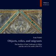 Objects, relics, and migrants. The basilica of Sant'Ambrogio in Milan and the cult of its saints (386-972) di Ivan Foletti edito da Viella