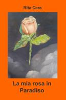La mia rosa in paradiso di Rita Cara edito da ilmiolibro self publishing