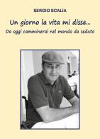 Un giorno la vita mi disse... da oggi camminerai nel mondo da seduto di Sergio Scalia edito da Youcanprint