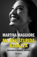 Ma che stupida ragazza di Martina Maggiore edito da Mursia
