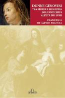 Donne genovesi. Tra storia e leggenda dall'antichità all'Età dei Lumi di Francesca Di Caprio Francia edito da De Ferrari