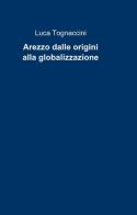 Arezzo dalle origini alla globalizzazione di Luca Tognaccini edito da ilmiolibro self publishing