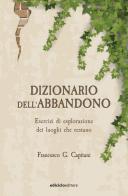 Dizionario dell'abbandono. Esercizi di esplorazione dei luoghi che erestano di Francesco G. Capitani edito da Ediciclo