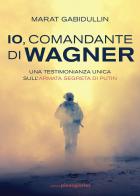 Io, comandante di Wagner. Una testimonianza unica sull'armata segreta di Putin di Marat Gabidullin edito da Libreria Pienogiorno