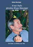 A mio padre Giordano Bruno Mancioppi. Un uomo, un artista, una vita di Matteo Mancioppi edito da A.P.L.