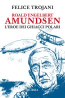 Roald Engelbert Amundsen. L'eroe dei ghiacci polari di Felice Trojani edito da Ugo Mursia Editore