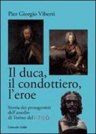 Il duca, il condottiero, l'eroe. Storia dei protagonisti dell'assedio di Torino del 1706 di Pier Giorgio Viberti edito da Giancarlo Zedde Editore