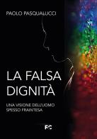 La falsa dignità. Una visione dell'uomo spesso fraintesa di Paolo Pasqualucci edito da Fede & Cultura