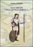 Alle origini della civiltà etrusca di Andrea Antonioli edito da Il Ponte Vecchio