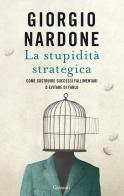 La stupidità strategica. Come costruire successi fallimentari o evitare di farlo di Giorgio Nardone edito da Garzanti