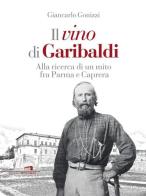 Il vino di Garibaldi. Alla ricerca di un mito fra Parma e Caprera di Giancarlo Gonizzi edito da Wingsbert House