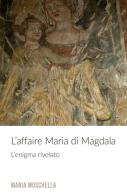 L' affaire Maria di Magdala. L'enigma rivelato di Maria Moschella edito da ilmiolibro self publishing