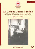 La Grande Guerra a Torino nell'opera della Croce Rossa e non solo... di Franco Lucia edito da Echos Edizioni