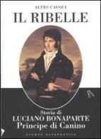 Il ribelle. Storia di Luciano Bonaparte principe di Canino di Alfio Cavoli edito da Stampa Alternativa