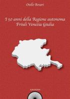 I 50 anni della Regione autonoma Friuli Venezia Giulia di Otello Bosari edito da Alba Edizioni