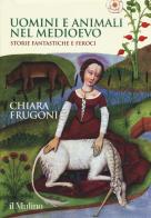 Uomini e animali nel Medioevo. Storie fantastiche e feroci. Ediz. a colori di Chiara Frugoni edito da Il Mulino