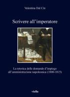 Scrivere all'imperatore. La retorica delle domande d'impiego all'amministrazione napoleonica (1800-1815) di Valentina Dal Cin edito da Viella