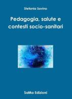 Pedagogia, salute e contesti socio-sanitari di Stefania Savino edito da SaMa Edizioni