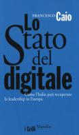 Lo Stato del digitale. Come l'Italia può recuperare la leadership in Europa di Francesco Caio edito da Marsilio