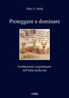 Proteggere e dominare. Fortificazioni e popolamento nell'Italia medievale di Aldo A. Settia edito da Viella