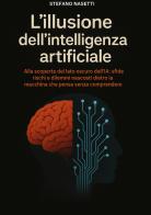 L'illusione dell'intelligenza artificiale. Alla scoperta del lato oscuro dell'IA: sfide, rischi e dilemmi nascosti dietro la macchina che pensa senza comprendere di Stefano Nasetti edito da StreetLib