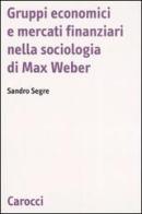 Gruppi economici e mercati finanziari nella sociologia di Max Weber di Sandro Segre edito da Carocci