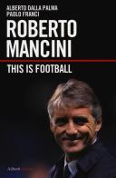 Roberto Mancini. This is football di Alberto Dalla Palma, Paolo Franci edito da Aliberti