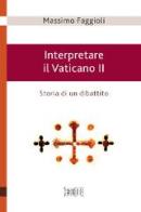 Interpretare il Vaticano II. Storia di un dibattito di Massimo Faggioli edito da EDB