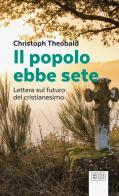 Il popolo ebbe sete. Lettera sul futuro del cristianesimo di Christoph Theobald edito da EDB