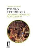 Per filo e per segno. L'arte della lana a Firenze nel Cinquecento di Francesco Ammannati edito da Firenze University Press