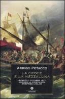 La croce e la mezzaluna. Lepanto 7 ottobre 1571: quando la Cristianità respinse l'Islam di Arrigo Petacco edito da Mondadori